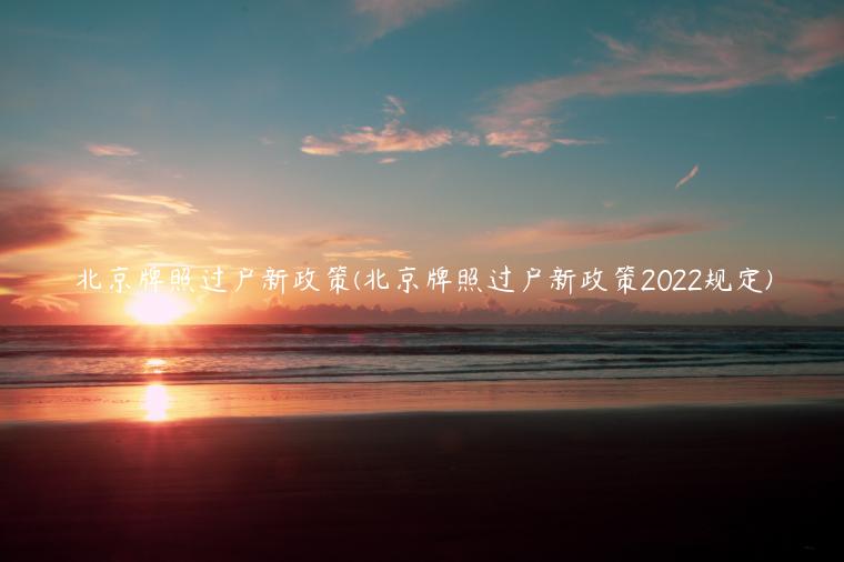 北京牌照过户新政策(北京牌照过户新政策2022规定)