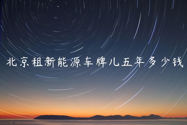 北京租新能源车牌儿五年多少钱