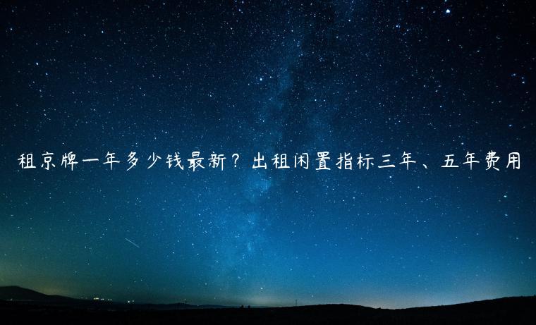 租京牌一年多少钱最新？出租闲置指标三年、五年费用