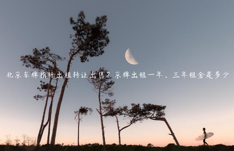 北京车牌指标出租转让出售？京牌出租一年、三年租金是多少