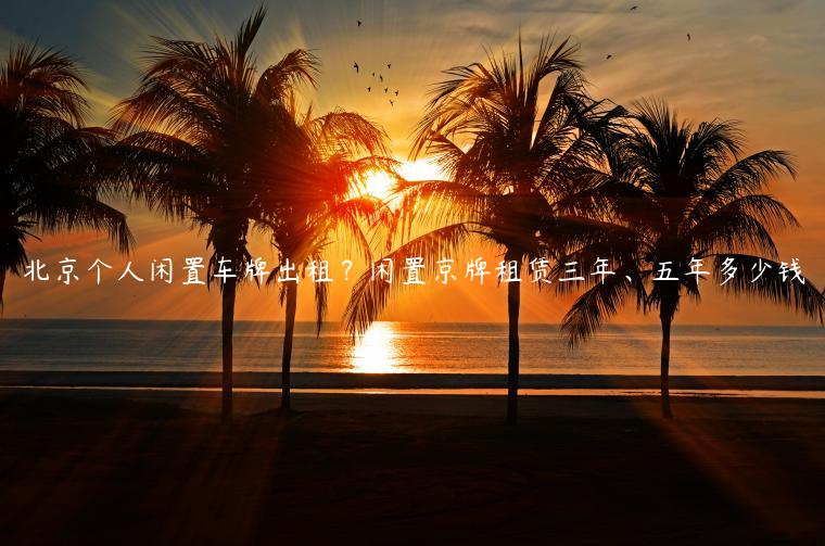 北京个人闲置车牌出租？闲置京牌租赁三年、五年多少钱