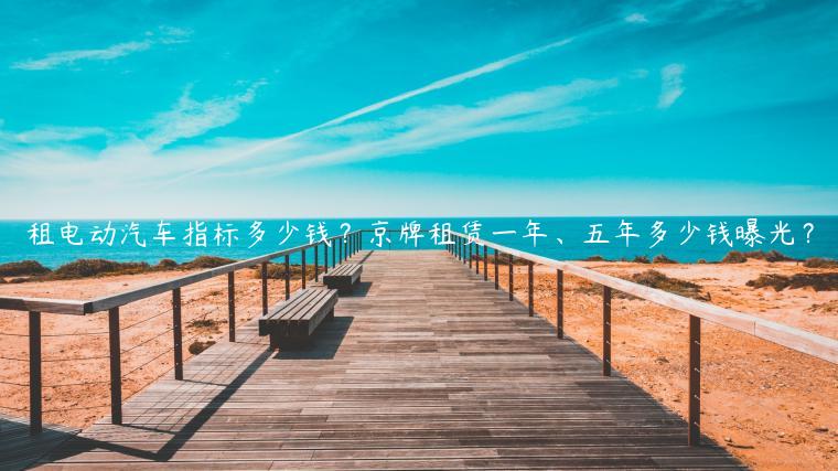租电动汽车指标多少钱？京牌租赁一年、五年多少钱曝光？