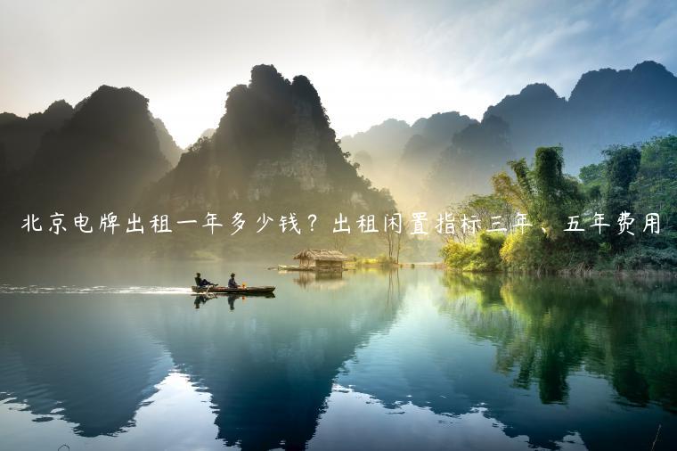 北京电牌出租一年多少钱？出租闲置指标三年、五年费用