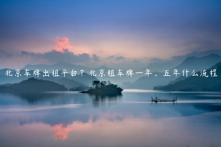 北京车牌出租平台？北京租车牌一年、五年什么流程
