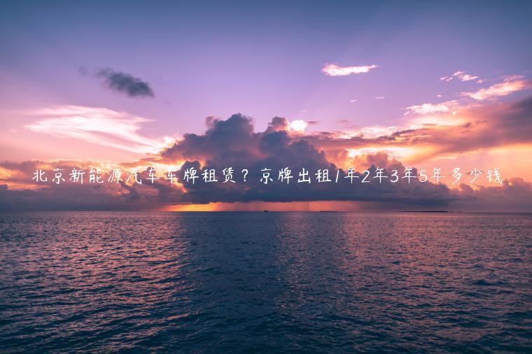 北京新能源汽车车牌租赁？京牌出租1年2年3年5年多少钱