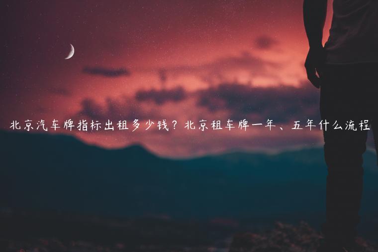 北京汽车牌指标出租多少钱？北京租车牌一年、五年什么流程