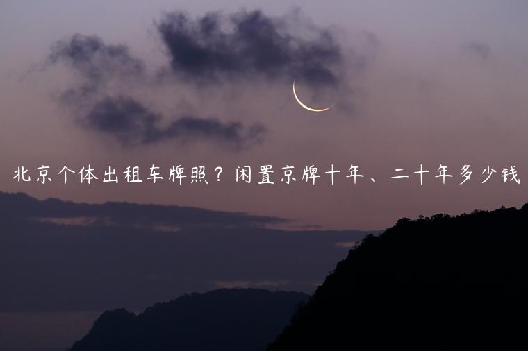 北京个体出租车牌照？闲置京牌十年、二十年多少钱