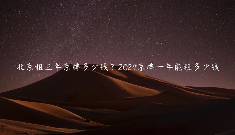 北京租三年京牌多少钱？2024京牌一年能租多少钱