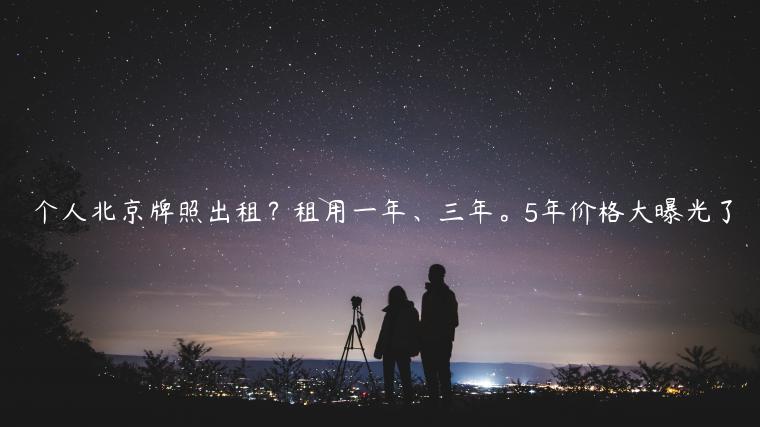 个人北京牌照出租？租用一年、三年。5年价格大曝光了