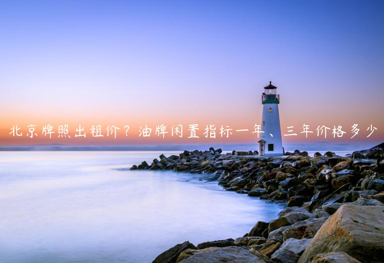 北京牌照出租价？油牌闲置指标一年、三年价格多少