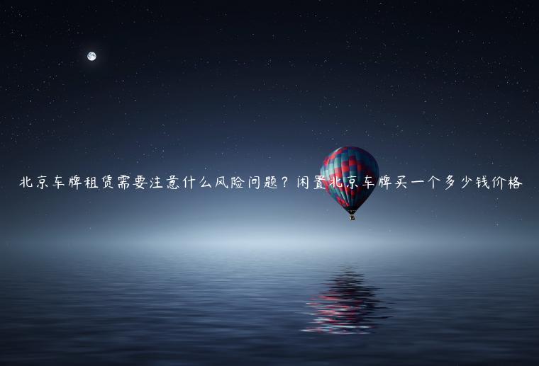 北京车牌租赁需要注意什么风险问题？闲置北京车牌买一个多少钱价格