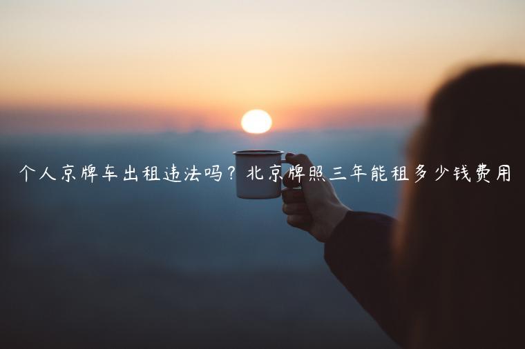 个人京牌车出租违法吗？北京牌照三年能租多少钱费用