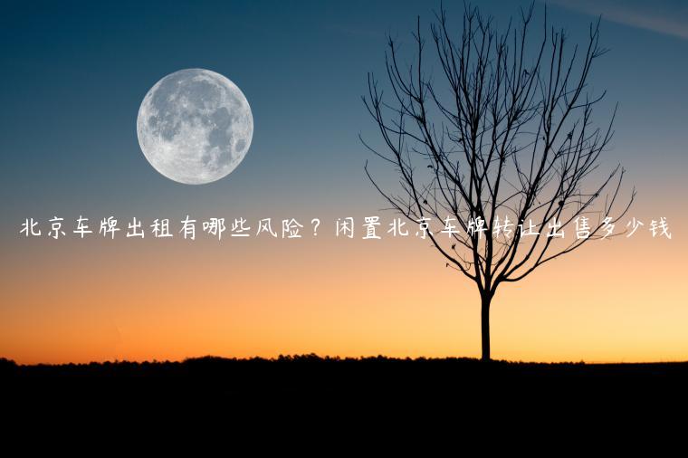 北京车牌出租有哪些风险？闲置北京车牌转让出售多少钱