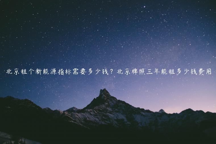 北京租个新能源指标需要多少钱？北京牌照三年能租多少钱费用