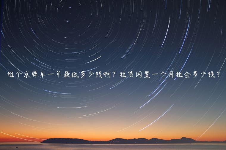 租个京牌车一年最低多少钱啊？租赁闲置一个月租金多少钱？