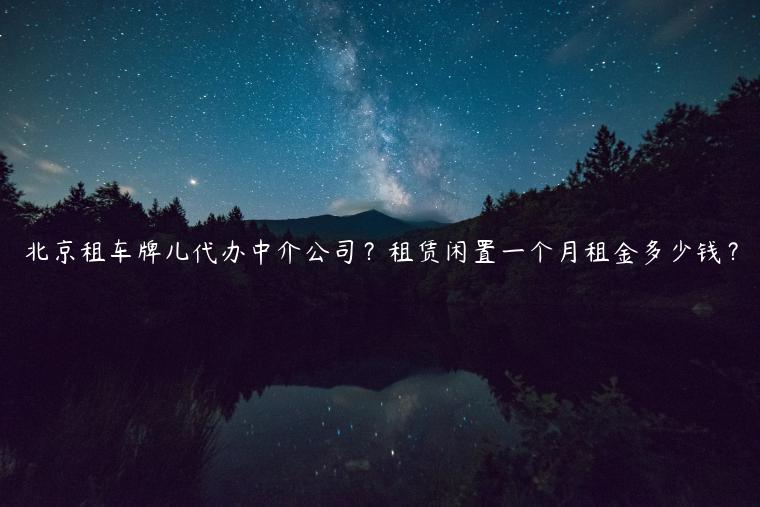 北京租车牌儿代办中介公司？租赁闲置一个月租金多少钱？