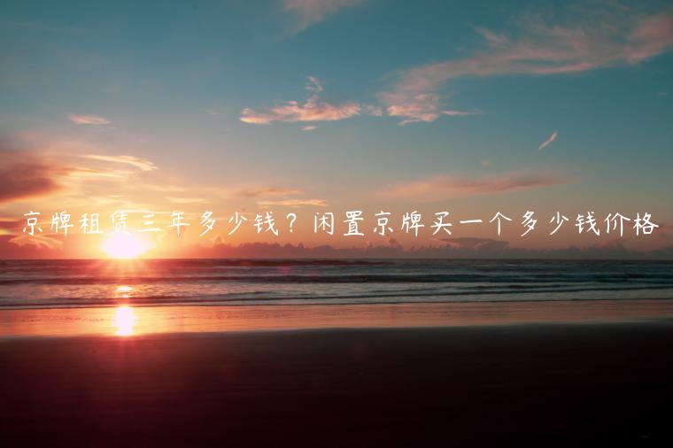 京牌租赁三年多少钱？闲置京牌买一个多少钱价格