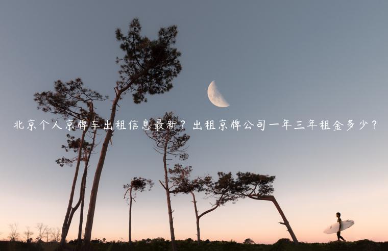 北京个人京牌车出租信息最新？出租京牌公司一年三年租金多少？
