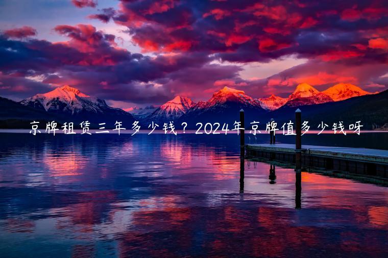 京牌租赁三年多少钱？2024年京牌值多少钱呀