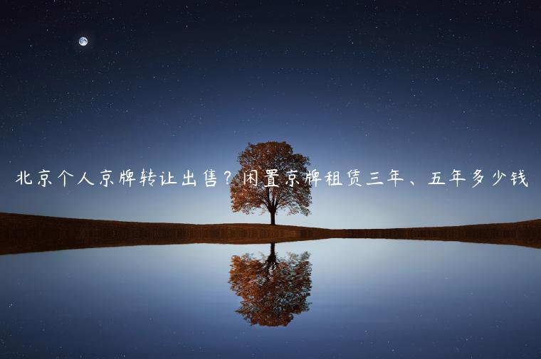 北京个人京牌转让出售？闲置京牌租赁三年、五年多少钱