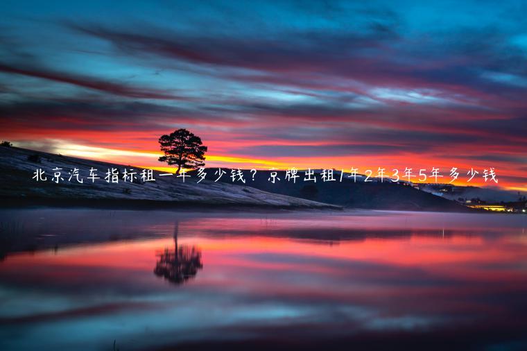北京汽车指标租一年多少钱？京牌出租1年2年3年5年多少钱