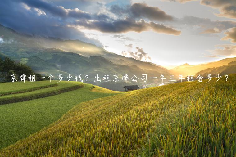 京牌租一个多少钱？出租京牌公司一年三年租金多少？