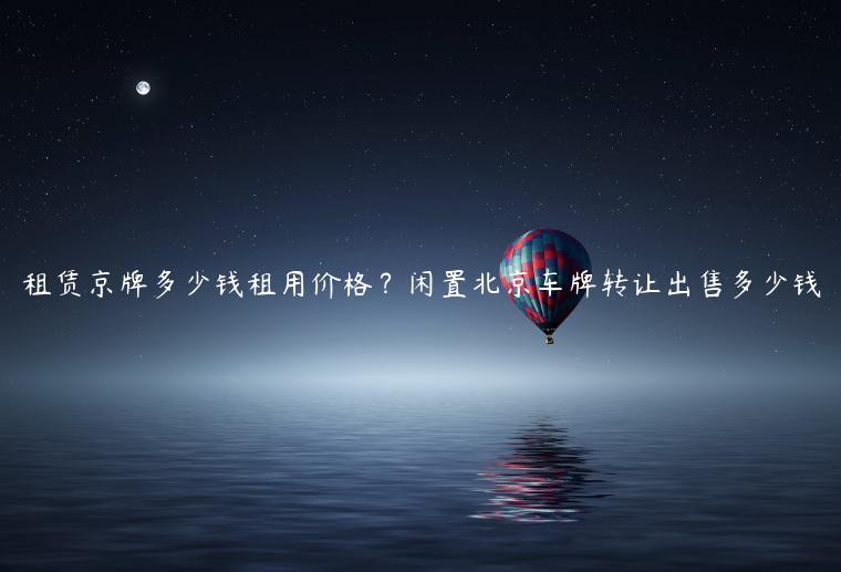 租赁京牌多少钱租用价格？闲置北京车牌转让出售多少钱
