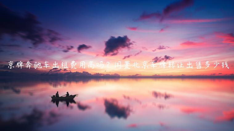 京牌奔驰车出租费用高吗？闲置北京车牌转让出售多少钱