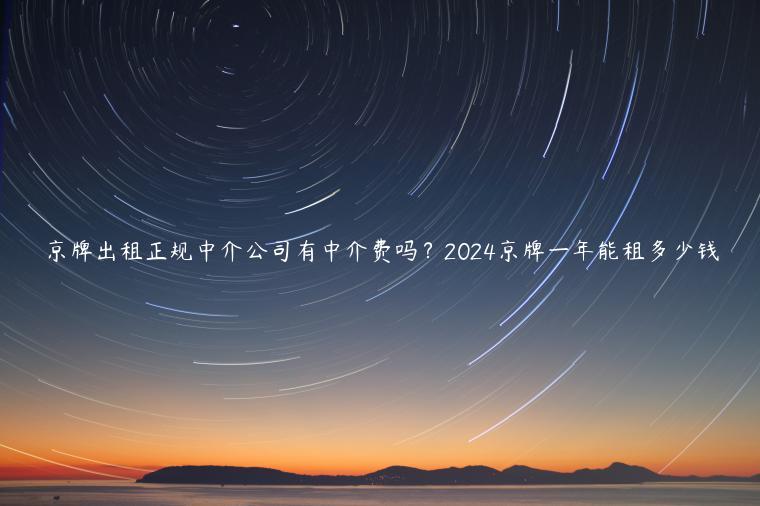 京牌出租正规中介公司有中介费吗？2024京牌一年能租多少钱