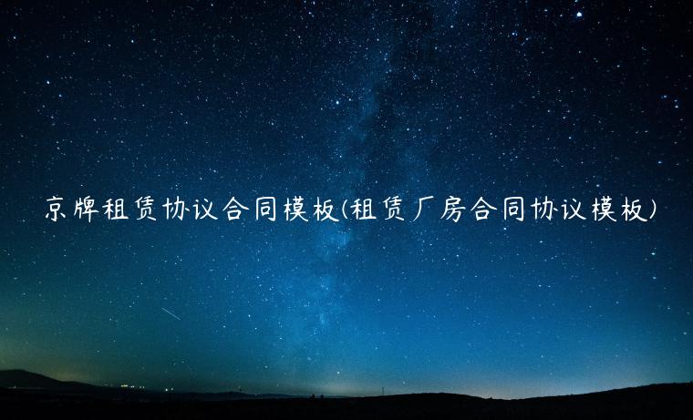 京牌租赁协议合同模板(租赁厂房合同协议模板)