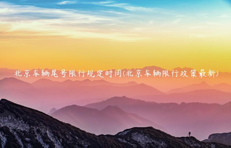 北京车辆尾号限行规定时间(北京车辆限行政策最新)