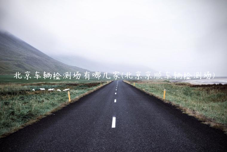 北京车辆检测场有哪几家(北京京顺车辆检测场)