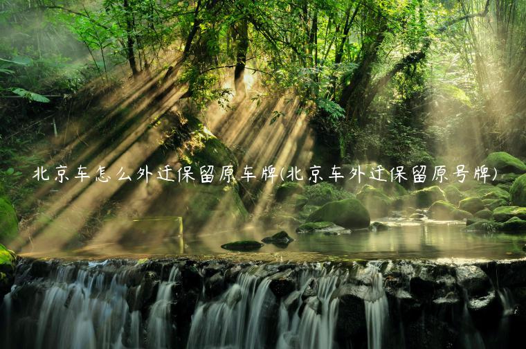 北京车怎么外迁保留原车牌(北京车外迁保留原号牌)