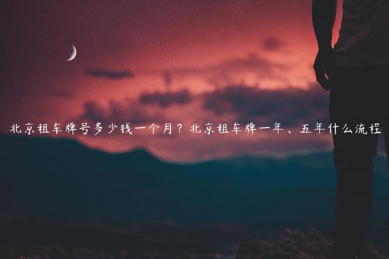 北京租车牌号多少钱一个月？北京租车牌一年、五年什么流程