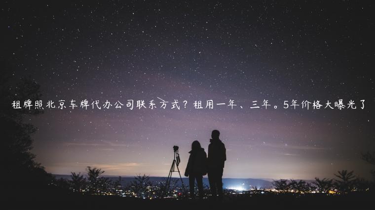 租牌照北京车牌代办公司联系方式？租用一年、三年。5年价格大曝光了