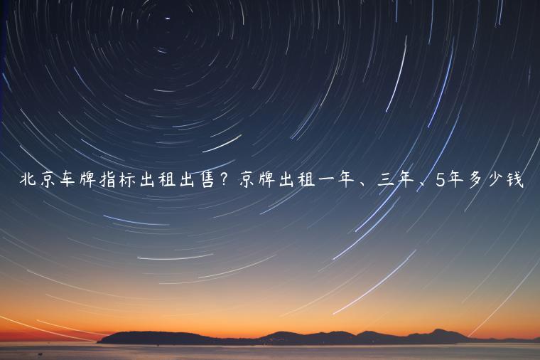 北京车牌指标出租出售？京牌出租一年、三年、5年多少钱