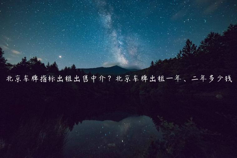 北京车牌指标出租出售中介？北京车牌出租一年、二年多少钱