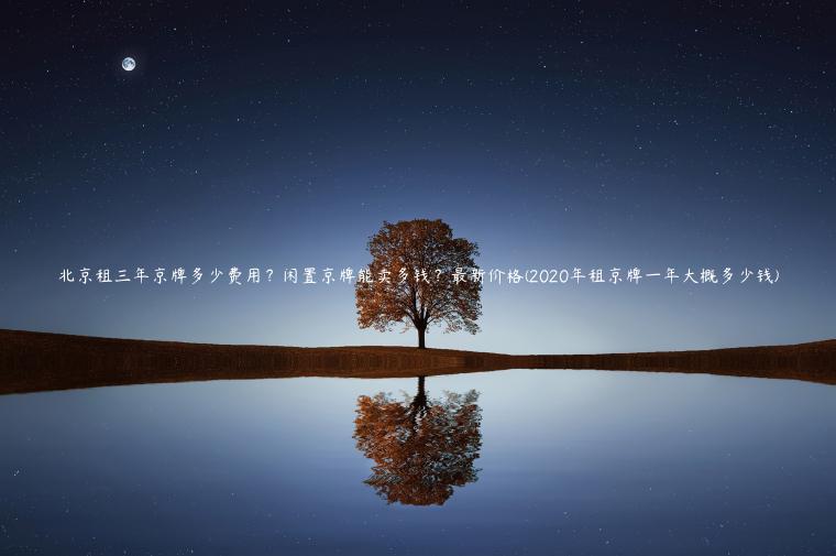 北京租三年京牌多少费用？闲置京牌能卖多钱？最新价格(2020年租京牌一年大概多少钱)