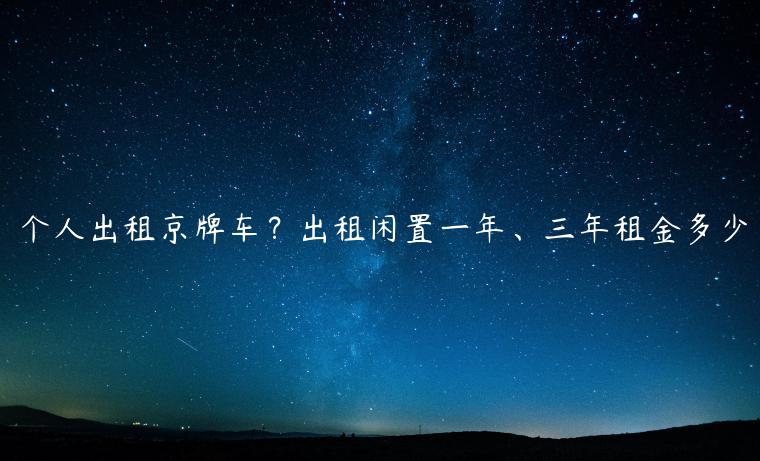 个人出租京牌车？出租闲置一年、三年租金多少