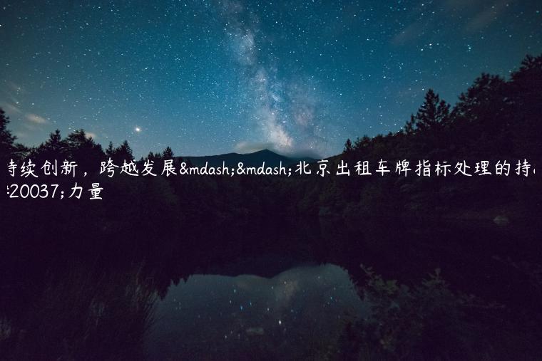 持续创新，跨越发展——北京出租车牌指标处理的持久力量