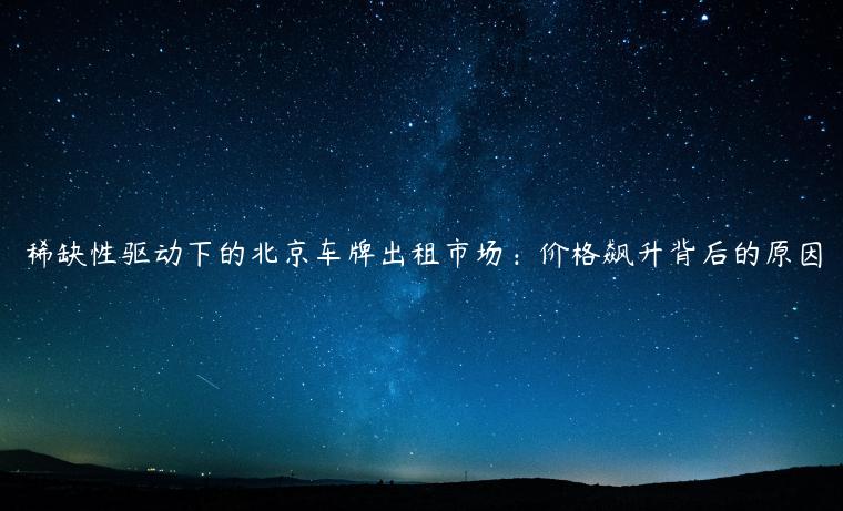 稀缺性驱动下的北京车牌出租市场：价格飙升背后的原因