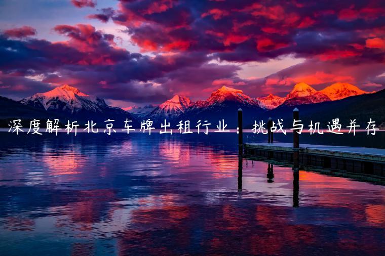 深度解析北京车牌出租行业：挑战与机遇并存