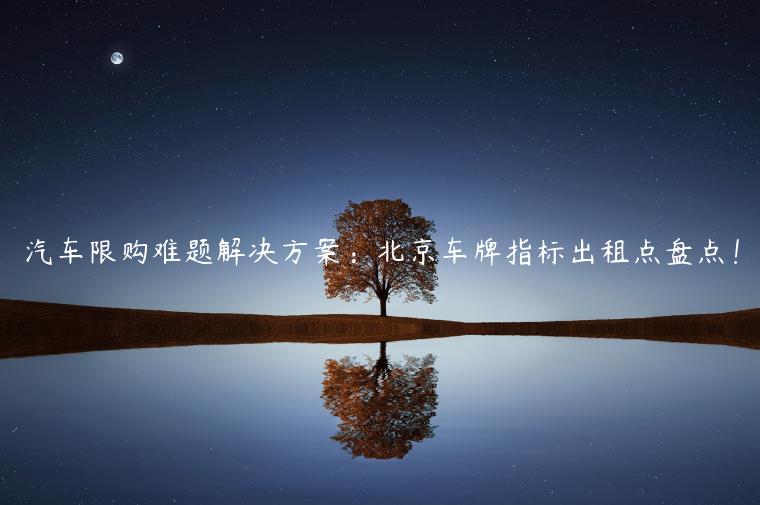 汽车限购难题解决方案：北京车牌指标出租点盘点！