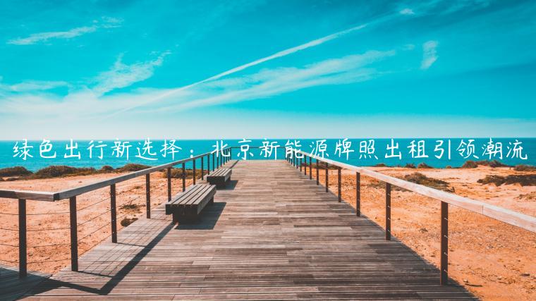 绿色出行新选择：北京新能源牌照出租引领潮流