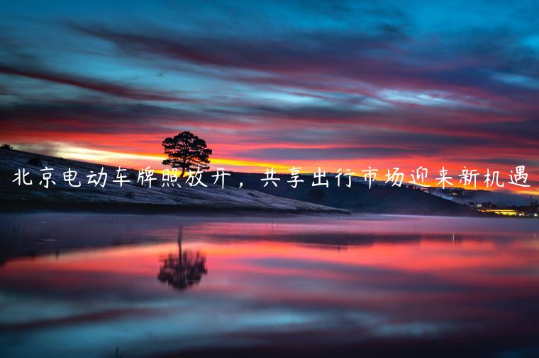 北京电动车牌照放开，共享出行市场迎来新机遇