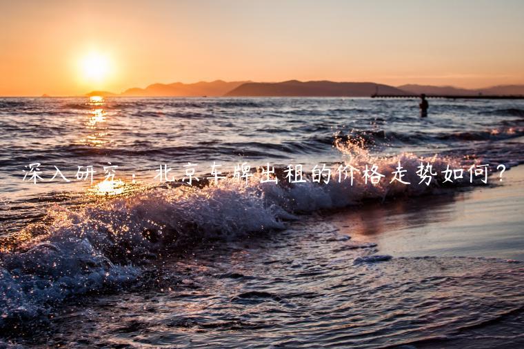 深入研究：北京车牌出租的价格走势如何？