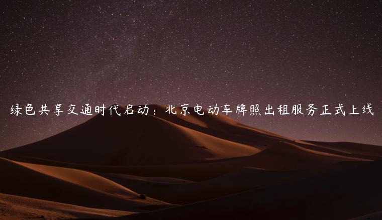 绿色共享交通时代启动：北京电动车牌照出租服务正式上线