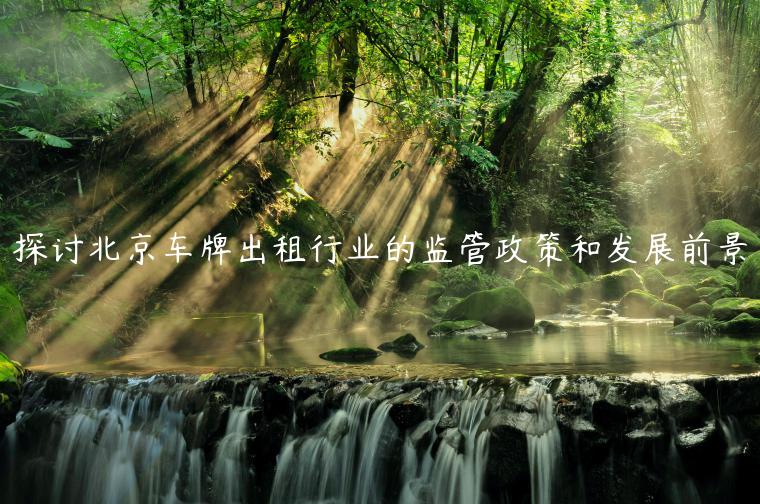 探讨北京车牌出租行业的监管政策和发展前景