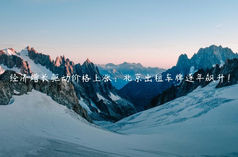 经济增长驱动价格上涨：北京出租车牌逐年飙升！