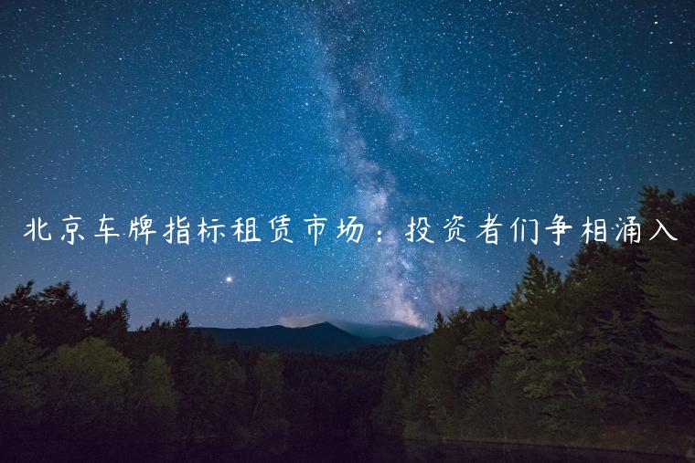 北京车牌指标租赁市场：投资者们争相涌入